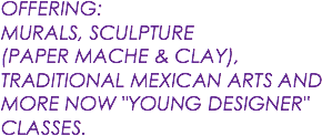 OFFERING: MURALS, SCULPTURE (PAPER MACHE & CLAY), TRADITIONAL MEXICAN ARTS AND MORE NOW "YOUNG DESIGNER" CLASSES.
